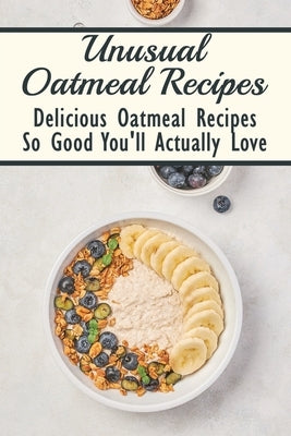 Unusual Oatmeal Recipes: Delicious Oatmeal Recipes So Good You'll Actually Love: Oatmeal Benefits by Voves, Keisha