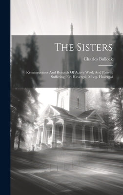 The Sisters: Reminiscences And Records Of Active Work And Patient Suffering, F.r. Havergal, M.v.g. Havergal by Bullock, Charles