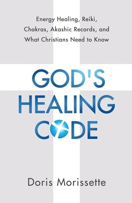 God's Healing Code: Energy Healing, Reiki, Chakras, Akashic Records, and What Christians Need to Know by Morissette, Doris