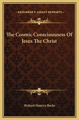 The Cosmic Consciousness of Jesus the Christ by Bucke, Richard Maurice