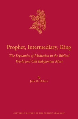 Prophet, Intermediary, King: The Dynamics of Mediation in the Biblical World and Old Babylonian Mari by B. Deluty, Julie