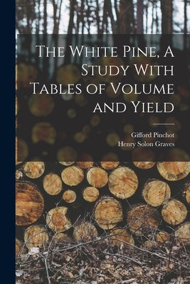 The White Pine, A Study With Tables of Volume and Yield by Pinchot, Gifford