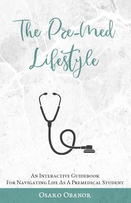 The Pre-Med Lifestyle: An Interactive Guidebook For Navigating Life As A Premedical Student by Obanor, Osaro