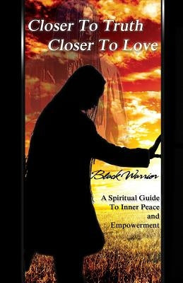 Closer To Truth Closer To Love: A Spiritual Guide To Inner Peace And Empowerment by Warrior, Black