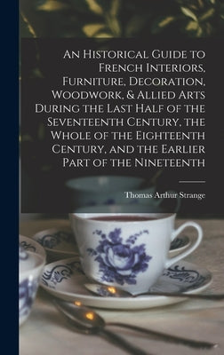 An Historical Guide to French Interiors, Furniture, Decoration, Woodwork, & Allied Arts During the Last Half of the Seventeenth Century, the Whole of by Strange, Thomas Arthur
