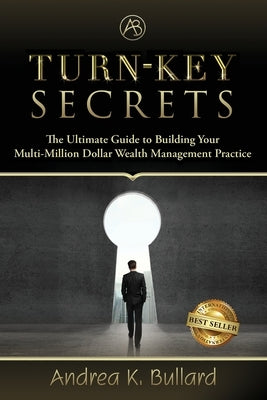 Turn-Key Secrets: The Ultimate Guide to Building Your Multi-Million Dollar Wealth Management Practice by Bullard, Andrea K.