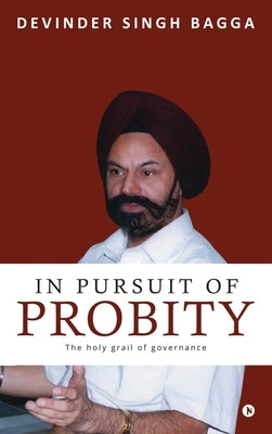 In Pursuit of Probity: The holy grail of governance by Devinder Singh Bagga