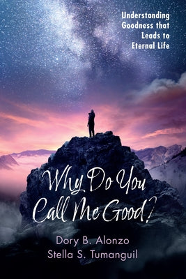Why Do You Call Me Good?: Understanding Goodness That Leads to Eternal Life by Alonzo, Dory B.