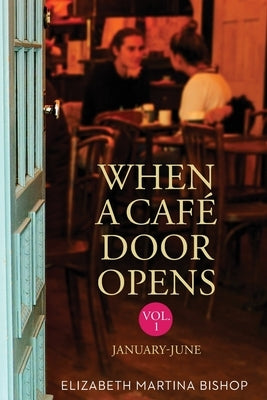 When A Cafe Door Opens: Volume1 - January-June by Bishop, Elizabeth Martina