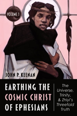 Earthing the Cosmic Christ of Ephesians-The Universe, Trinity, and Zhiyi's Threefold Truth, Volume 1: Introduction and Commentary on Ephesians 1:1-2 by Keenan, John P.