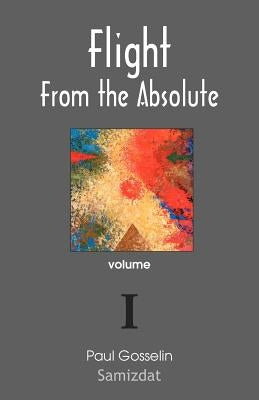 Flight from the Absolute: Cynical Observations on the Postmodern West. Volume I by Gosselin, Paul