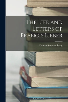 The Life and Letters of Francis Lieber by Perry, Thomas Sergeant