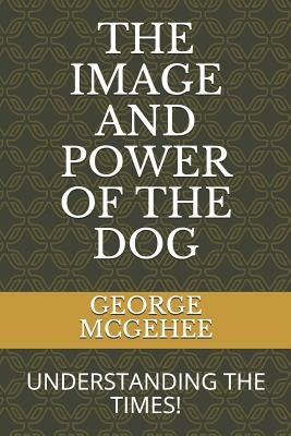 The Image and Power of the Dog: Understanding the Times! by McGehee, George