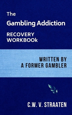 The Gambling Addiction Recovery Workbook: Written by a Former Gambler by V. Straaten, C. W.