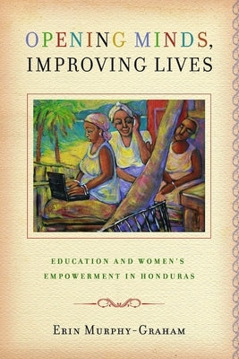 Opening Minds, Improving Lives: Education and Women's Empowerment in Honduras by Murphy-Graham, Erin