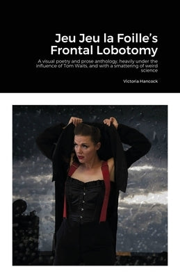 Jeu Jeu la Foille's Frontal Lobotomy: A visual poetry and prose anthology, heavily under the influence of Tom Waits, and with a smattering of weird sc by Hancock, Victoria