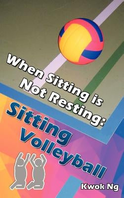 When Sitting Is Not Resting: Sitting Volleyball by Ng, Kwok