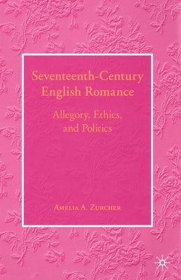 Seventeenth-Century English Romance: Allegory, Ethics, and Politics by Zurcher, A.
