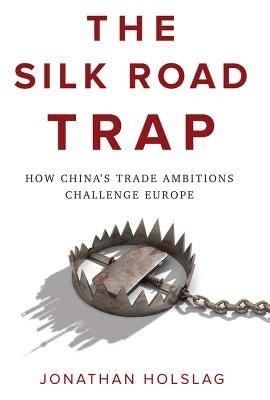 The Silk Road Trap: How China's Trade Ambitions Challenge Europe by Holslag, Jonathan