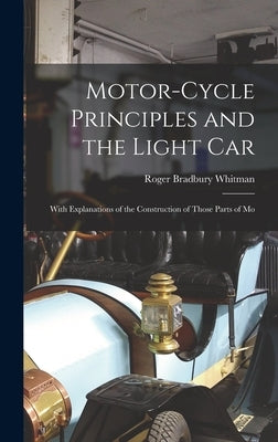 Motor-cycle Principles and the Light Car: With Explanations of the Construction of Those Parts of Mo by Whitman, Roger Bradbury