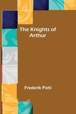 The Knights of Arthur by Pohl, Frederik