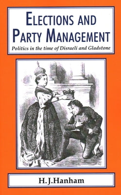 Elections and Party Management: Politics in the time of Disraeli and Gladstone. by Hanham, H. J.
