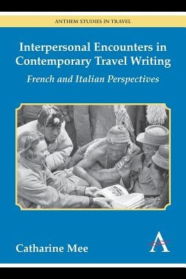 Interpersonal Encounters in Contemporary Travel Writing: French and Italian Perspectives by Mee, Catharine