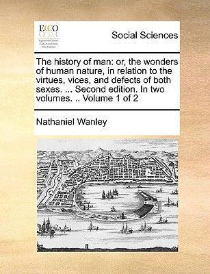 The history of man: or, the wonders of human nature, in relation to the virtues, vices, and defects of both sexes. ... Second edition. In by Wanley, Nathaniel