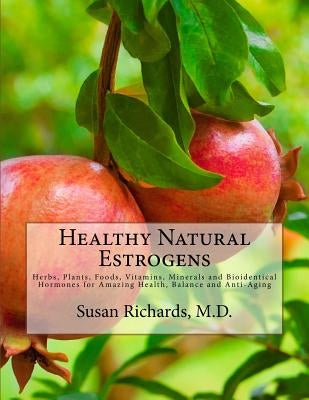 Healthy Natural Estrogens: Herbs, Plants, Foods, Vitamins, Minerals and Bioidentical Hormones for Amazing Health, Balance and Anti-Aging by Richards M. D., Susan