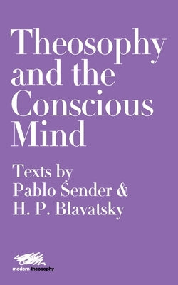Theosophy and the Conscious Mind: Texts by Pablo Sender and H.P. Blavatsky by Sender, Pablo