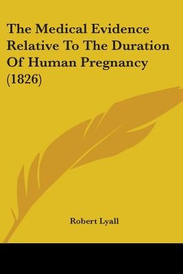The Medical Evidence Relative To The Duration Of Human Pregnancy (1826) by Lyall, Robert