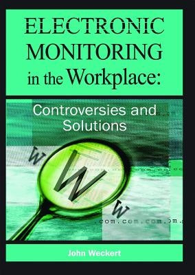 Electronic Monitoring in the Workplace: Controversies and Solutions by Weckert, John