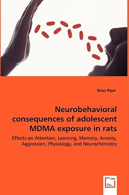 Neurobehavioral consequences of adolescent MDMA exposure in rats - Effects on Attention, Learning, Memory, Anxiety, Aggression, Physiology, and Neuroc by Piper, Brian