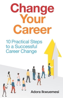Change Your Career: 10 Practical Steps to a Successful Career Change by Ikwuemesi, Adora