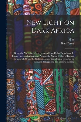 New Light on Dark Africa: Being the Narrative of the German Emin Pasha Expedition, its Journeyings and Adventures Among the Native Tribes of Eas by Peters, Karl