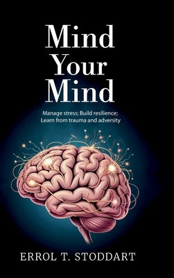 Mind your mind, Manage stress; Build resilience; Learn from trauma and adversity by Stoddart, Errol T.