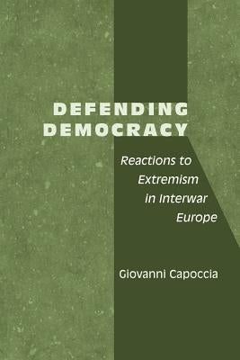 Defending Democracy: Reactions to Extremism in Interwar Europe by Capoccia, Giovanni