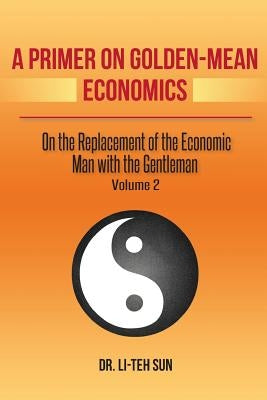 A Primer on Golden-Mean Economics: On the Replacement of the Economic Man with the Gentleman by Sun, Li-Teh