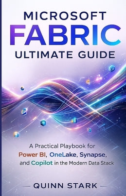 Microsoft Fabric Ultimate Guide: A Practical Playbook for Power BI, OneLake, Synapse, and Copilot in the Modern Data Stack by Stark, Quinn