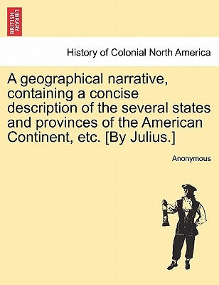 A Geographical Narrative, Containing a Concise Description of the Several States and Provinces of the American Continent, Etc. [by Julius.] by Anonymous