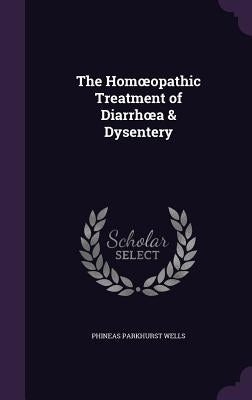 The Homoeopathic Treatment of Diarrhoea & Dysentery by Wells, Phineas Parkhurst