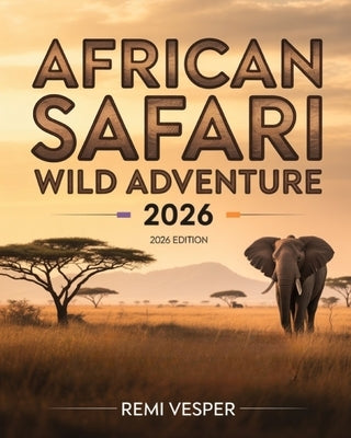 African Safari Wild Adventure 2026: A Traveler's Handbook to Big Five Encounters, Eco-Luxury Camps, Hidden Parks and Unforgettable African Wilderness by Vesper, Remi