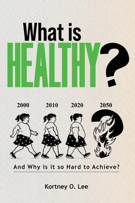 What is Healthy?: And Why is it so Hard To Achieve? by Lee, Kortney O.