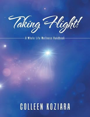 Taking Flight!: A Whole Life Wellness Handbook by Koziara, Colleen