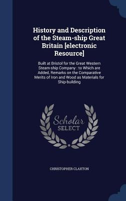 History and Description of the Steam-ship Great Britain [electronic Resource]: Built at Bristol for the Great Western Steam-ship Company: to Which are by Claxton, Christopher