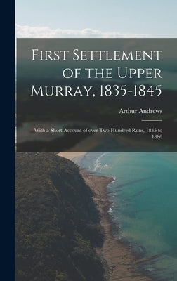First Settlement of the Upper Murray, 1835-1845: With a Short Account of Over Two Hundred Runs, 1835 to 1880 by Andrews, Arthur 1848-1925