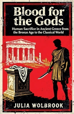Blood for the Gods Human Sacrifice in Ancient Greece from the Bronze Age to the Classical World by Wolbrook, Julia