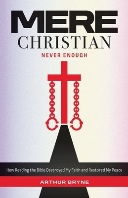 Mere Christian, Never Enough: How Reading The Bible Destroyed My Faith and Restored My Peace by Bryne, Arthur