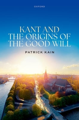 Kant and the Origins of the Good Will by Kain, Patrick