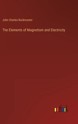 The Elements of Magnetism and Electricity by Buckmaster, John Charles